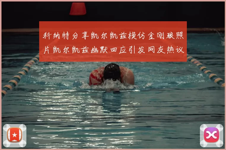 科纳特分享凯尔凯兹模仿金刚狼照片凯尔凯兹幽默回应引发网友热议