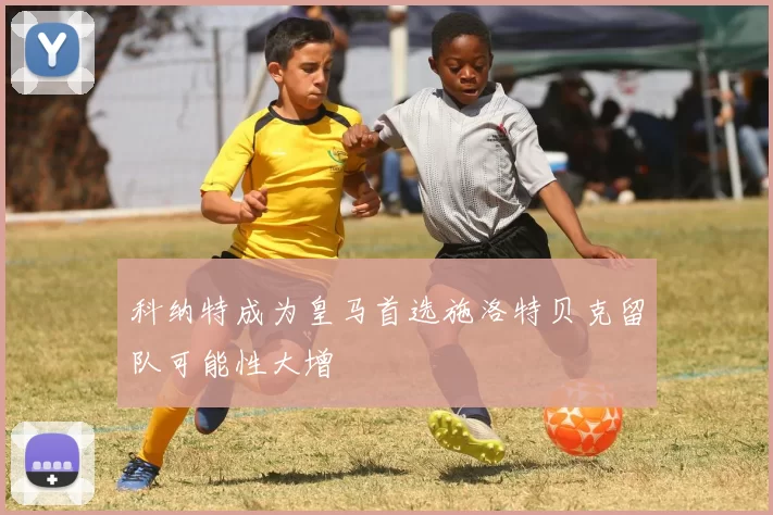 科纳特成为皇马首选施洛特贝克留队可能性大增