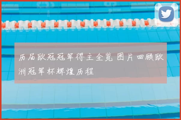 历届欧冠冠军得主全览 图片回顾欧洲冠军杯辉煌历程