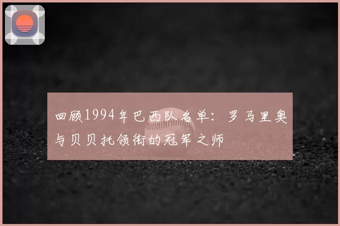 回顾1994年巴西队名单：罗马里奥与贝贝托领衔的冠军之师