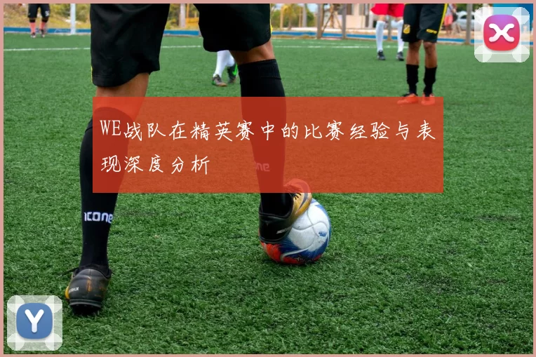 WE战队在精英赛中的比赛经验与表现深度分析