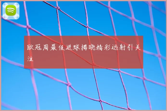 欧冠周最佳进球揭晓精彩远射引关注