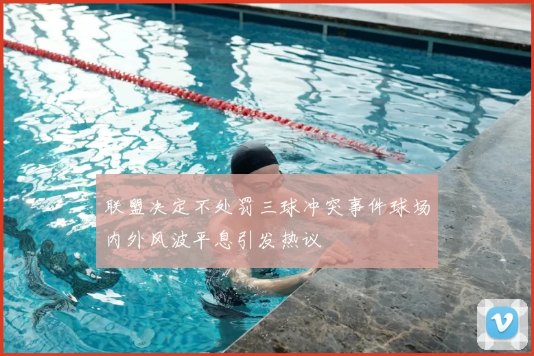 联盟决定不处罚三球冲突事件球场内外风波平息引发热议