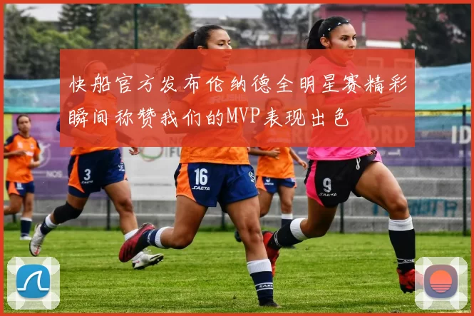 快船官方发布伦纳德全明星赛精彩瞬间称赞我们的MVP表现出色