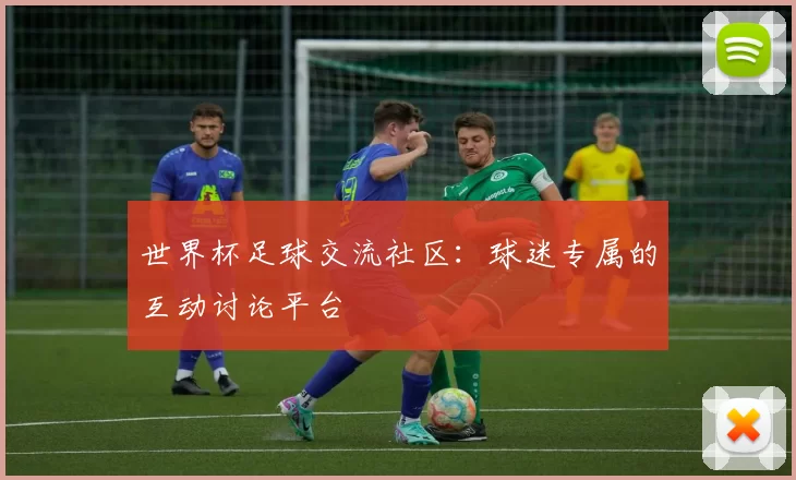世界杯足球交流社区:球迷专属的互动讨论平台
