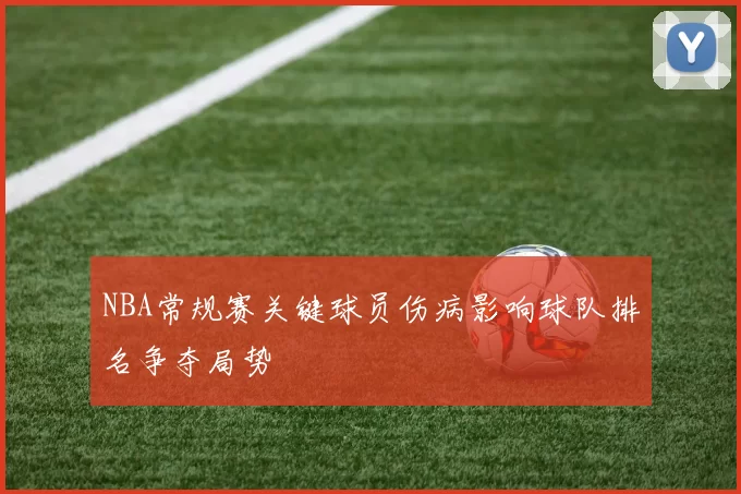 NBA常规赛关键球员伤病影响球队排名争夺局势