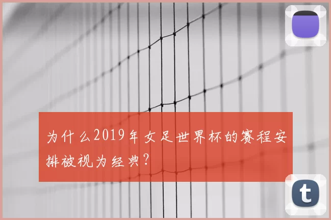 为什么2019年女足世界杯的赛程安排被视为经典?