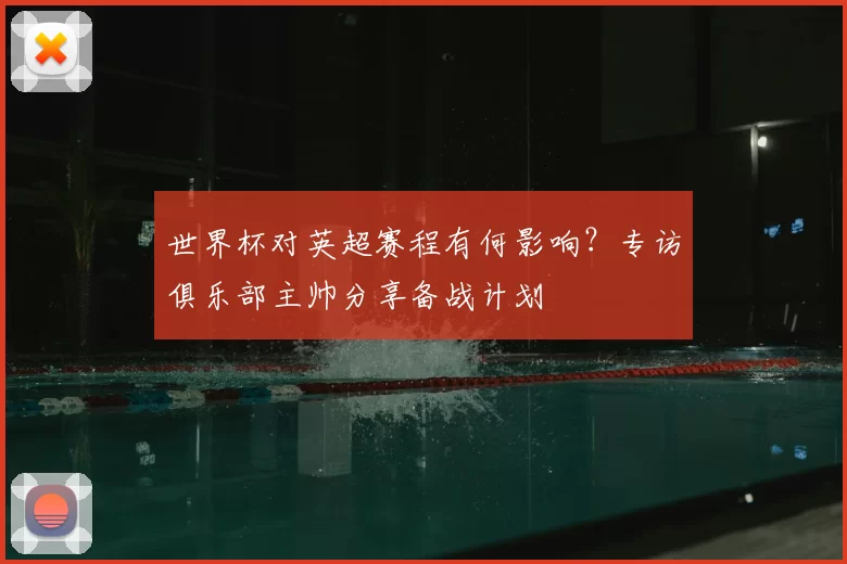 世界杯对英超赛程有何影响？专访俱乐部主帅分享备战计划