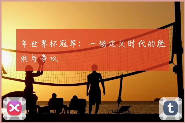 年世界杯冠军:一场定义时代的胜利与争议
