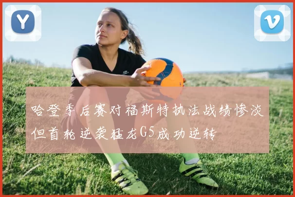 哈登季后赛对福斯特执法战绩惨淡但首轮逆袭猛龙G5成功逆转