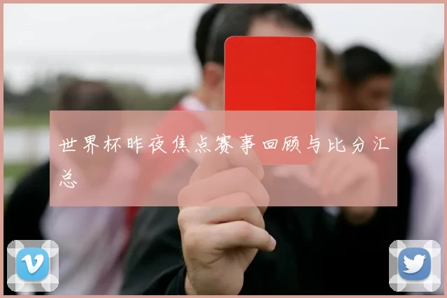 世界杯昨夜焦点赛事回顾与比分汇总