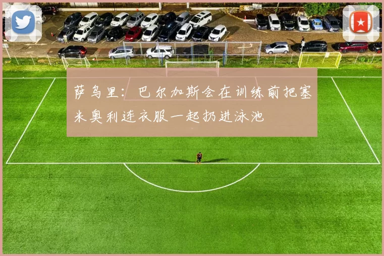萨乌里：巴尔加斯会在训练前把塞米奥利连衣服一起扔进泳池