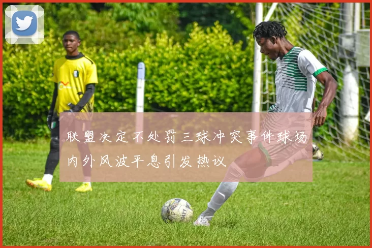 联盟决定不处罚三球冲突事件球场内外风波平息引发热议