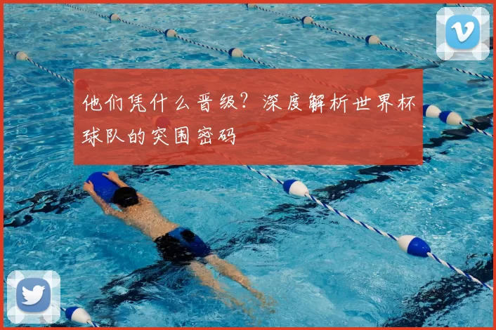 他们凭什么晋级？深度解析世界杯球队的突围密码