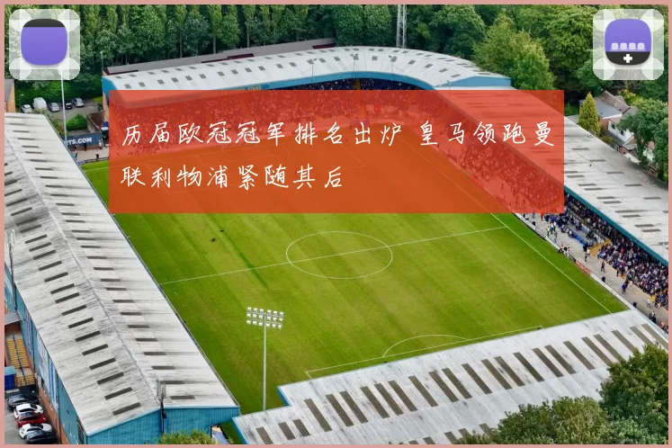 历届欧冠冠军排名出炉 皇马领跑曼联利物浦紧随其后