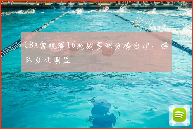 CBA常规赛16轮战罢积分榜出炉，强队分化明显