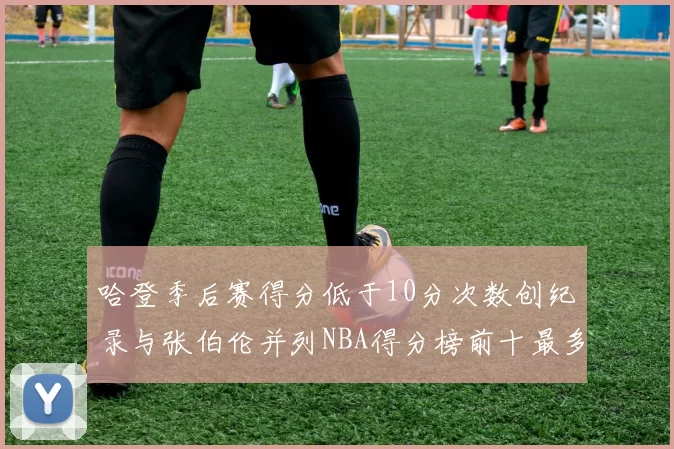 哈登季后赛得分低于10分次数创纪录与张伯伦并列NBA得分榜前十最多