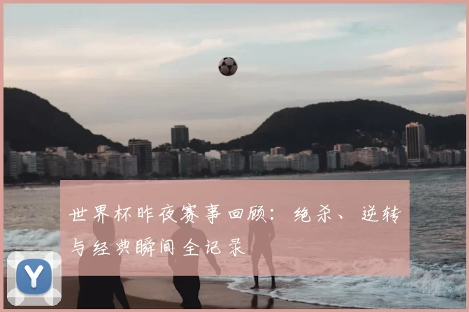 世界杯昨夜赛事回顾：绝杀、逆转与经典瞬间全记录