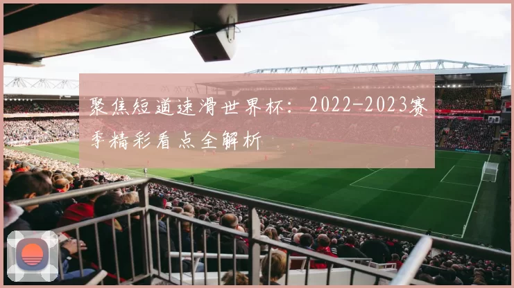 聚焦短道速滑世界杯：2022-2023赛季精彩看点全解析