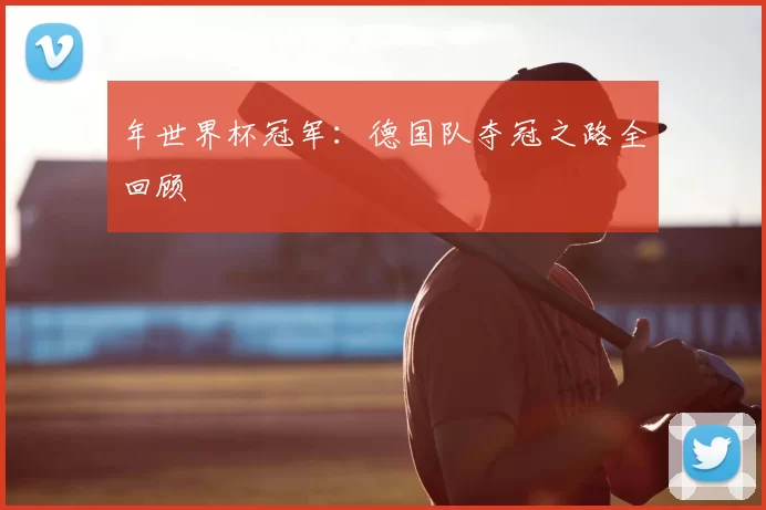 年世界杯冠军：德国队夺冠之路全回顾