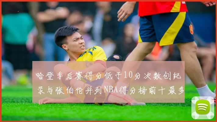 哈登季后赛得分低于10分次数创纪录与张伯伦并列NBA得分榜前十最多