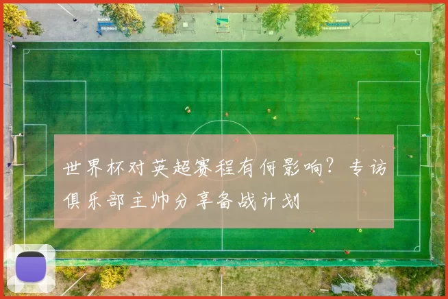 世界杯对英超赛程有何影响?专访俱乐部主帅分享备战计划