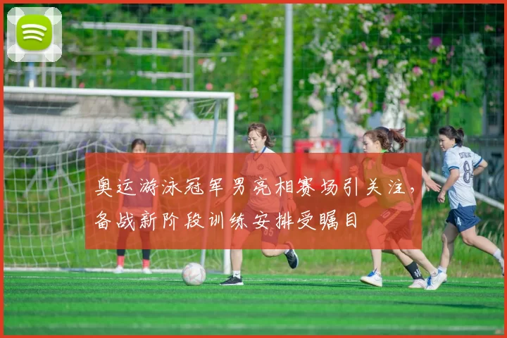 奥运游泳冠军男亮相赛场引关注，备战新阶段训练安排受瞩目
