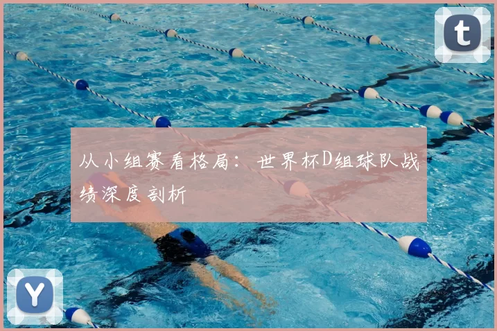 从小组赛看格局：世界杯D组球队战绩深度剖析