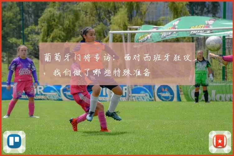 葡萄牙门将专访：面对西班牙狂攻，我们做了哪些特殊准备