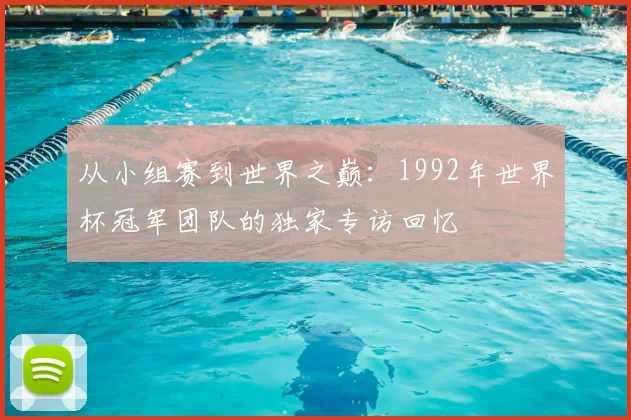 从小组赛到世界之巅：1992年世界杯冠军团队的独家专访回忆