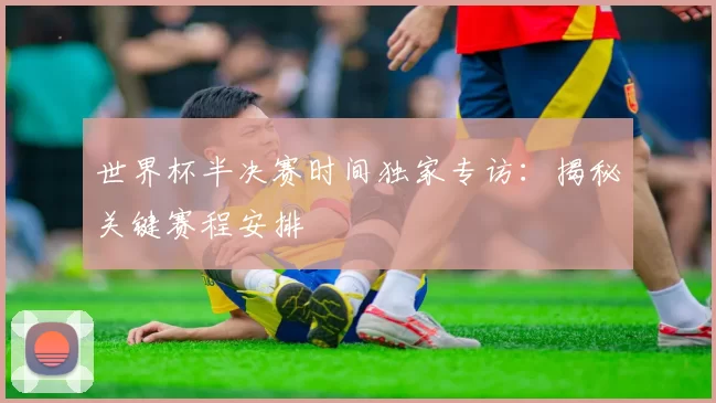 世界杯半决赛时间独家专访：揭秘关键赛程安排