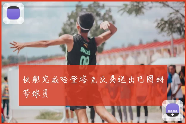 快船完成哈登塔克交易送出巴图姆等球员