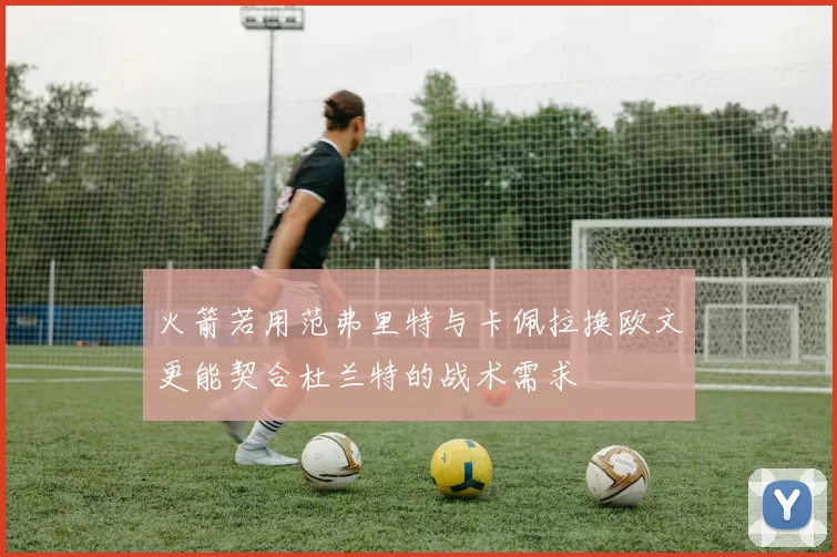火箭若用范弗里特与卡佩拉换欧文更能契合杜兰特的战术需求
