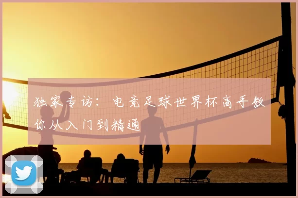 独家专访：电竞足球世界杯高手教你从入门到精通