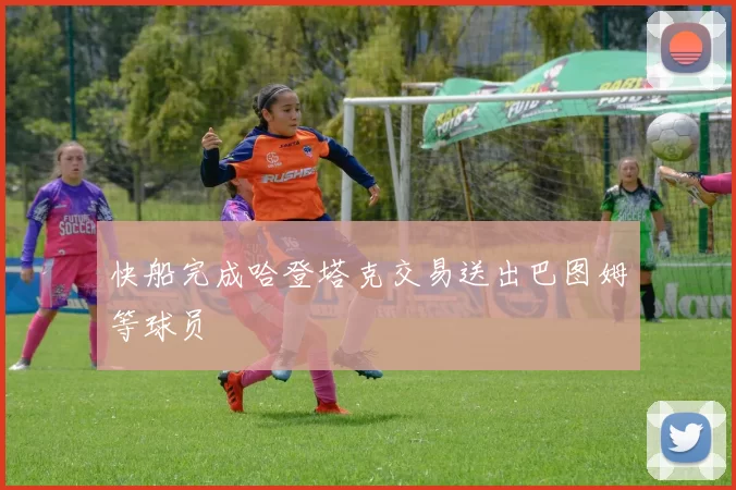 快船完成哈登塔克交易送出巴图姆等球员