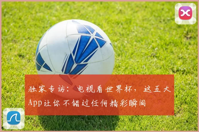 独家专访：电视看世界杯，这五大App让你不错过任何精彩瞬间