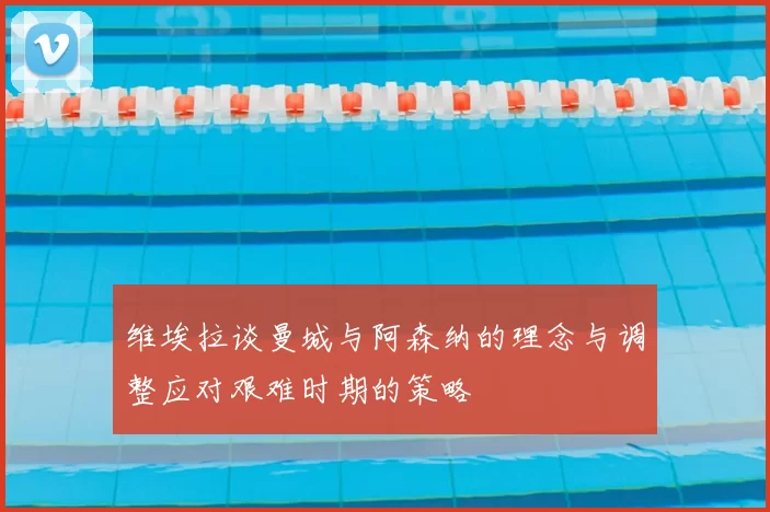 维埃拉谈曼城与阿森纳的理念与调整应对艰难时期的策略
