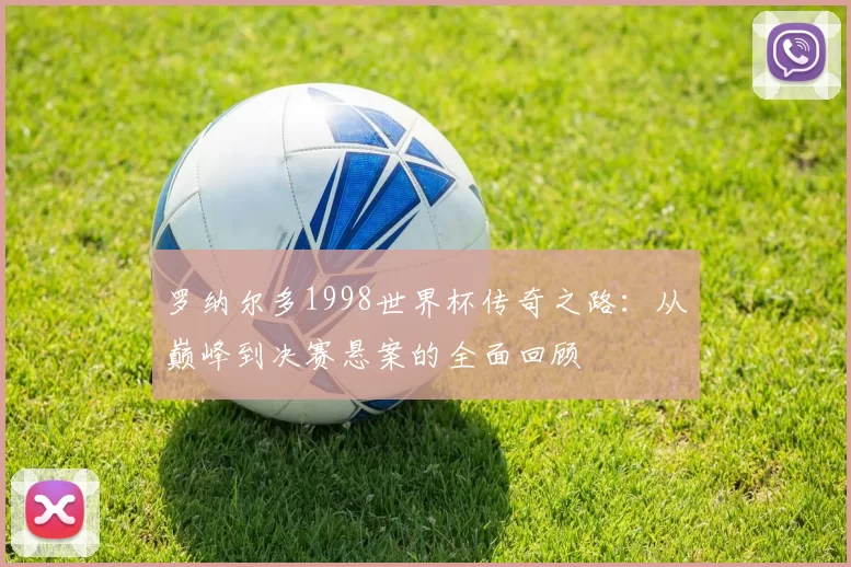 罗纳尔多1998世界杯传奇之路:从巅峰到决赛悬案的全面回顾