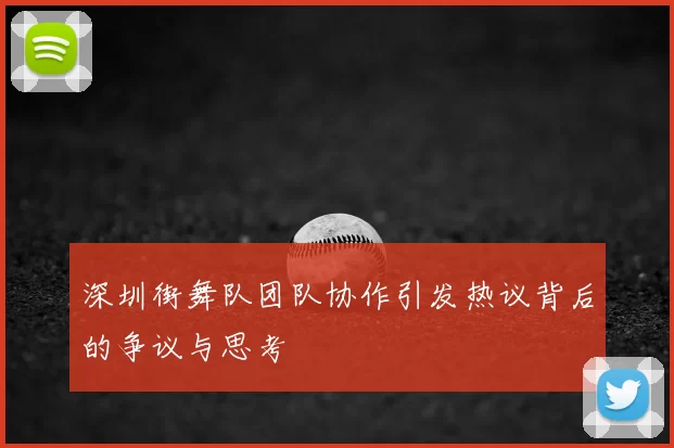 深圳街舞队团队协作引发热议背后的争议与思考