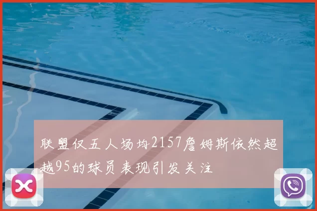 联盟仅五人场均2157詹姆斯依然超越95的球员表现引发关注