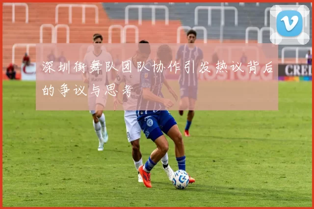 深圳街舞队团队协作引发热议背后的争议与思考