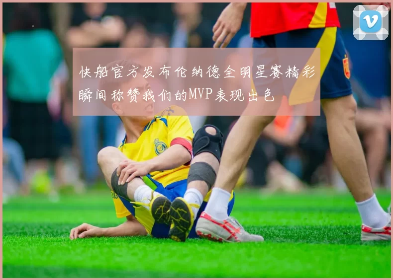 快船官方发布伦纳德全明星赛精彩瞬间称赞我们的MVP表现出色