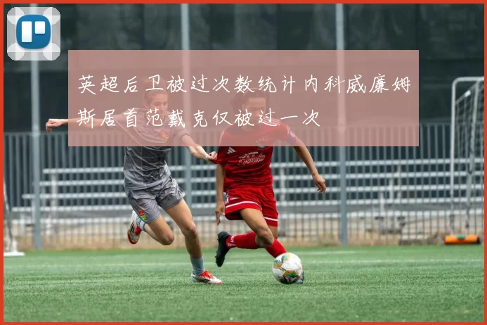 英超后卫被过次数统计内科威廉姆斯居首范戴克仅被过一次
