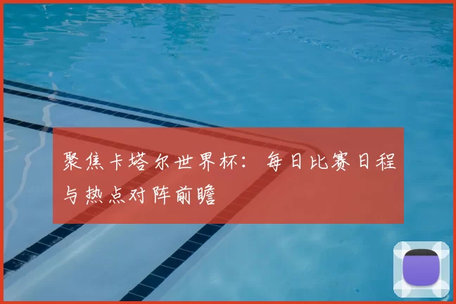 聚焦卡塔尔世界杯：每日比赛日程与热点对阵前瞻