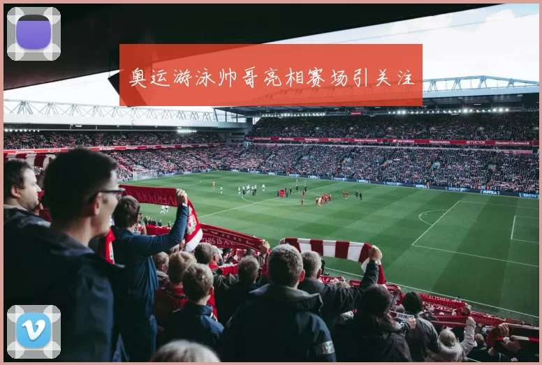 奥运游泳帅哥亮相赛场引关注