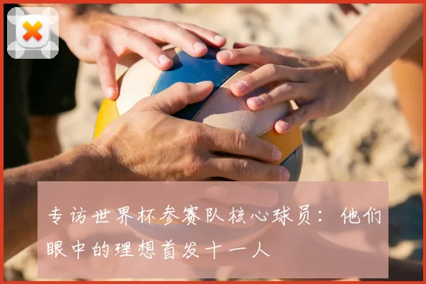 专访世界杯参赛队核心球员:他们眼中的理想首发十一人