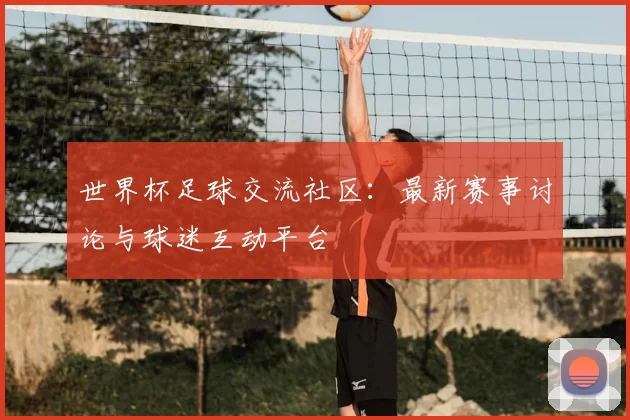 世界杯足球交流社区：最新赛事讨论与球迷互动平台