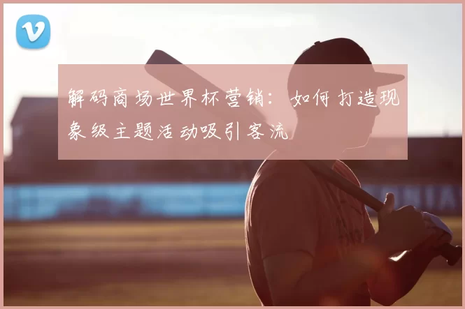 解码商场世界杯营销：如何打造现象级主题活动吸引客流
