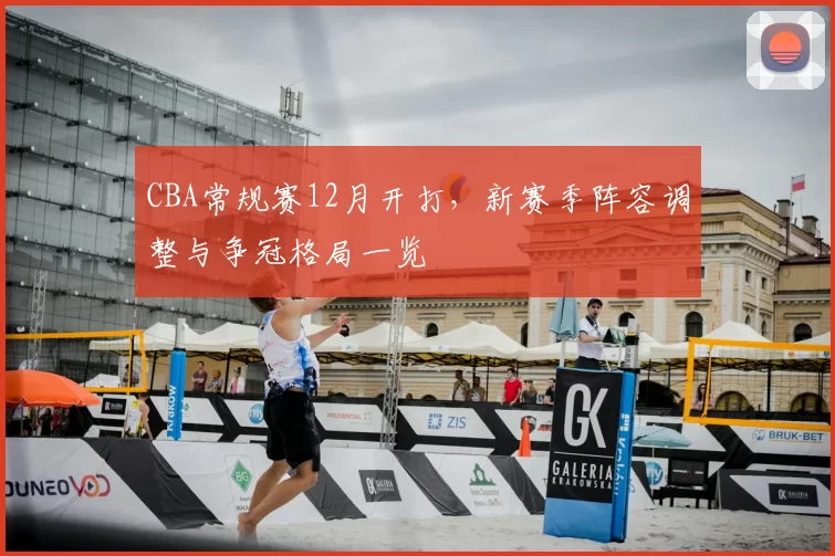 CBA常规赛12月开打，新赛季阵容调整与争冠格局一览