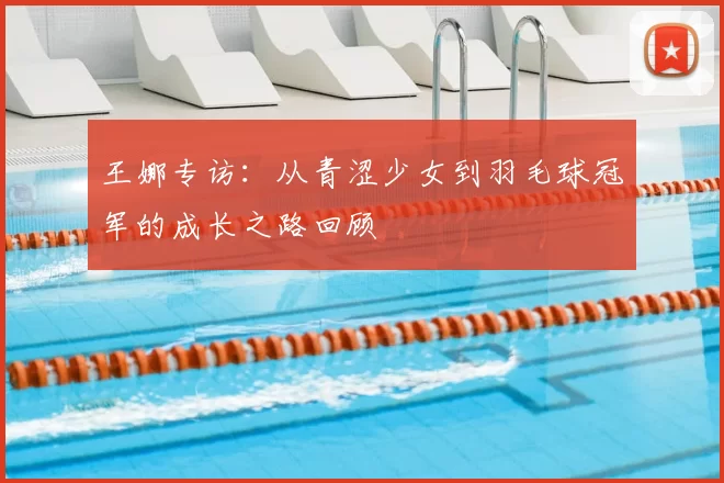 王娜专访:从青涩少女到羽毛球冠军的成长之路回顾